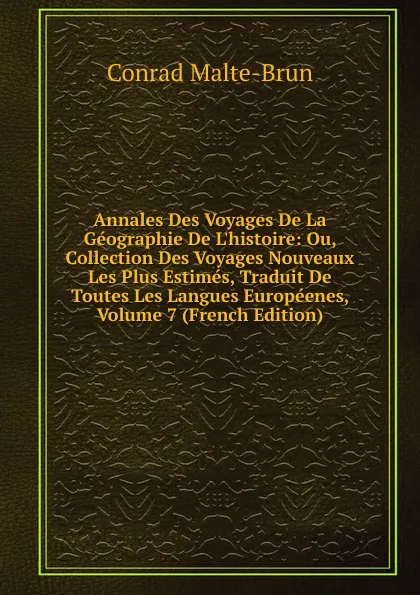 Обложка книги Annales Des Voyages De La Geographie De L.histoire: Ou, Collection Des Voyages Nouveaux Les Plus Estimes, Traduit De Toutes Les Langues Europeenes, Volume 7 (French Edition), Conrad Malte-Brun