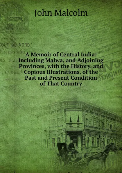 Обложка книги A Memoir of Central India: Including Malwa, and Adjoining Provinces, with the History, and Copious Illustrations, of the Past and Present Condition of That Country, John Malcolm