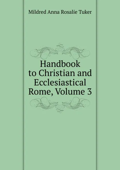 Обложка книги Handbook to Christian and Ecclesiastical Rome, Volume 3, Mildred Anna Rosalie Tuker