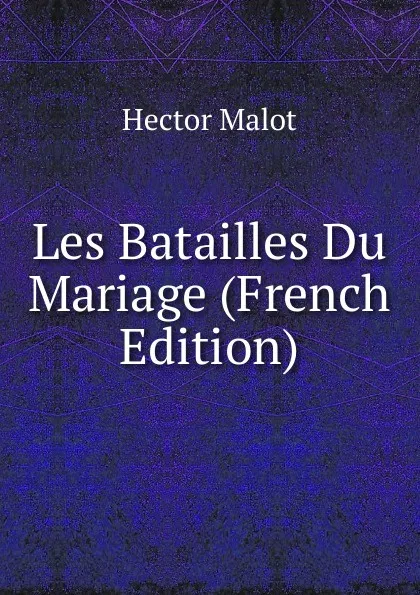 Обложка книги Les Batailles Du Mariage (French Edition), Hector Malot