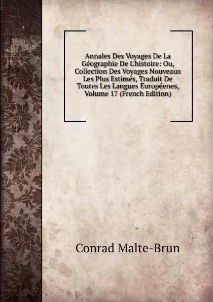 Обложка книги Annales Des Voyages De La Geographie De L.histoire: Ou, Collection Des Voyages Nouveaux Les Plus Estimes, Traduit De Toutes Les Langues Europeenes, Volume 17 (French Edition), Conrad Malte-Brun