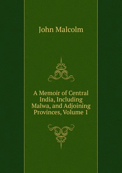 Обложка книги A Memoir of Central India, Including Malwa, and Adjoining Provinces, Volume 1, John Malcolm