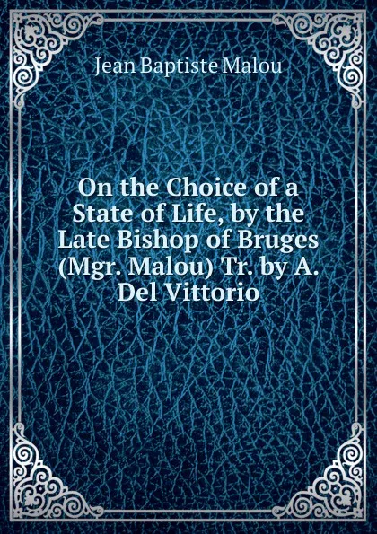 Обложка книги On the Choice of a State of Life, by the Late Bishop of Bruges (Mgr. Malou) Tr. by A. Del Vittorio, Jean Baptiste Malou