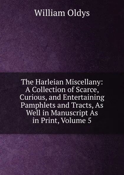 Обложка книги The Harleian Miscellany: A Collection of Scarce, Curious, and Entertaining Pamphlets and Tracts, As Well in Manuscript As in Print, Volume 5, William Oldys
