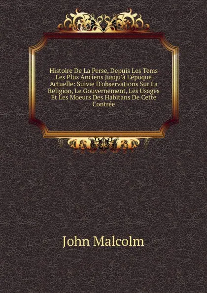 Обложка книги Histoire De La Perse, Depuis Les Tems Les Plus Anciens Jusqu.a L.epoque Actuelle: Suivie D.observations Sur La Religion, Le Gouvernement, Les Usages Et Les Moeurs Des Habitans De Cette Contree, John Malcolm