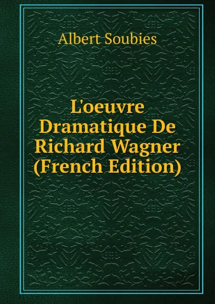 Обложка книги L.oeuvre Dramatique De Richard Wagner (French Edition), Albert Soubies