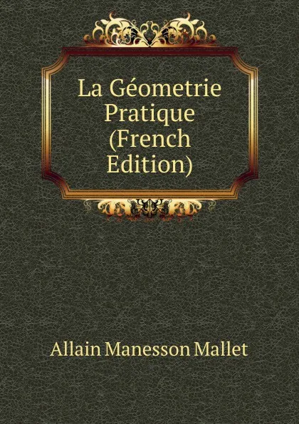 Обложка книги La Geometrie Pratique (French Edition), Allain Manesson Mallet