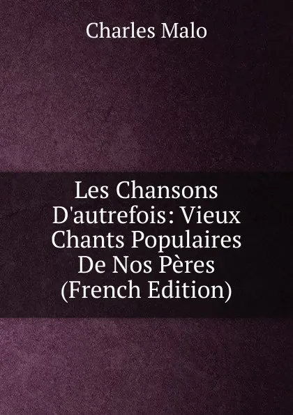 Обложка книги Les Chansons D.autrefois: Vieux Chants Populaires De Nos Peres (French Edition), Charles Malo