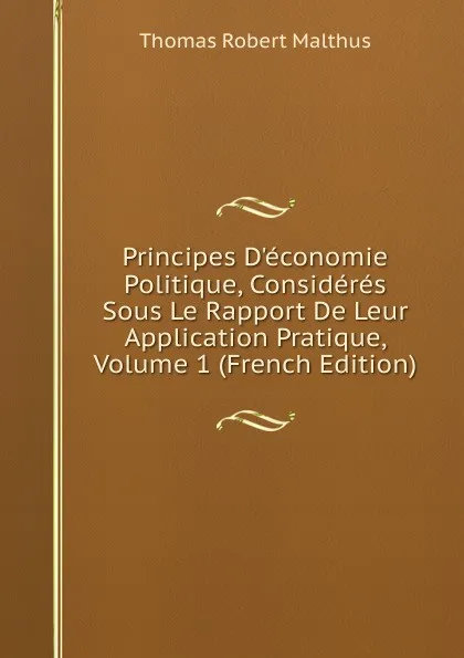 Обложка книги Principes D.economie Politique, Consideres Sous Le Rapport De Leur Application Pratique, Volume 1 (French Edition), Thomas Robert Malthus