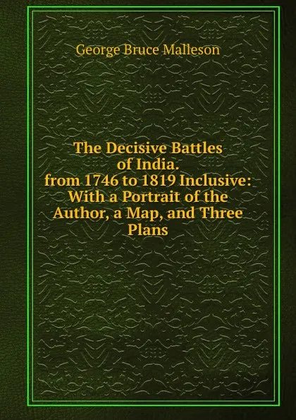 Обложка книги The Decisive Battles of India. from 1746 to 1819 Inclusive: With a Portrait of the Author, a Map, and Three Plans, G. B. Malleson