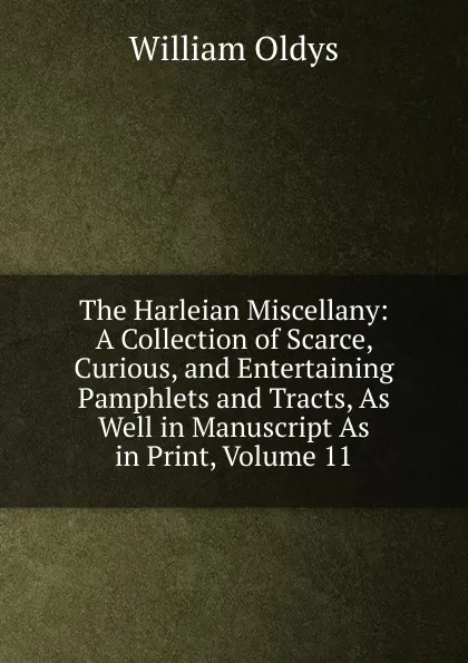 Обложка книги The Harleian Miscellany: A Collection of Scarce, Curious, and Entertaining Pamphlets and Tracts, As Well in Manuscript As in Print, Volume 11, William Oldys