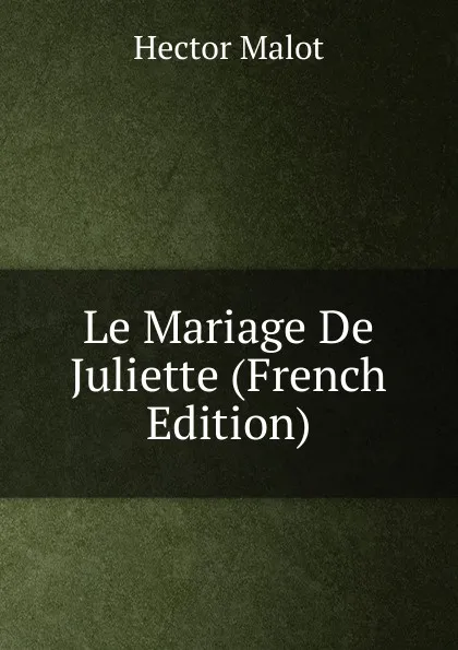 Обложка книги Le Mariage De Juliette (French Edition), Hector Malot