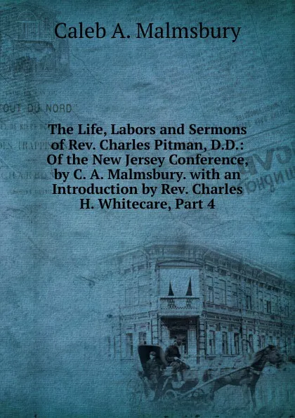 Обложка книги The Life, Labors and Sermons of Rev. Charles Pitman, D.D.: Of the New Jersey Conference, by C. A. Malmsbury. with an Introduction by Rev. Charles H. Whitecare, Part 4, Caleb A. Malmsbury