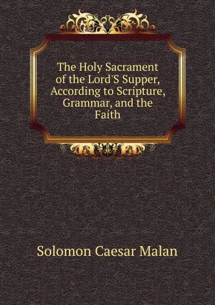 Обложка книги The Holy Sacrament of the Lord.S Supper, According to Scripture, Grammar, and the Faith, Solomon Caesar Malan