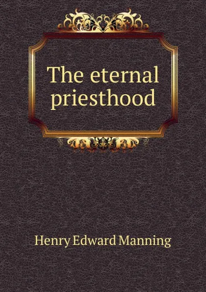 Обложка книги The eternal priesthood, Henry Edward Manning