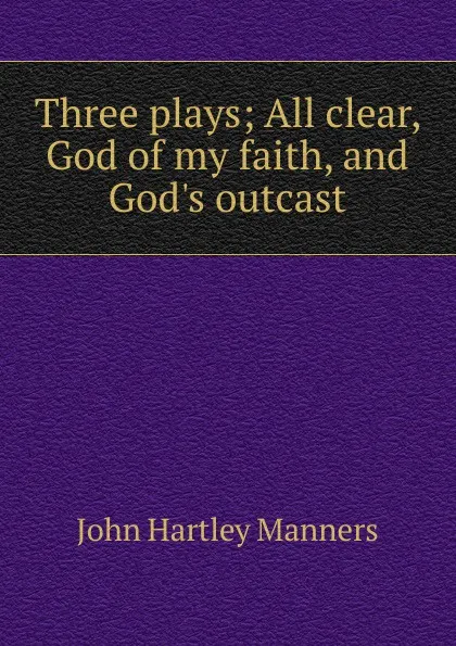 Обложка книги Three plays; All clear, God of my faith, and God.s outcast, John Hartley Manners