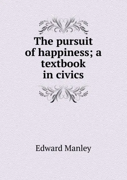 Обложка книги The pursuit of happiness; a textbook in civics, Edward Manley