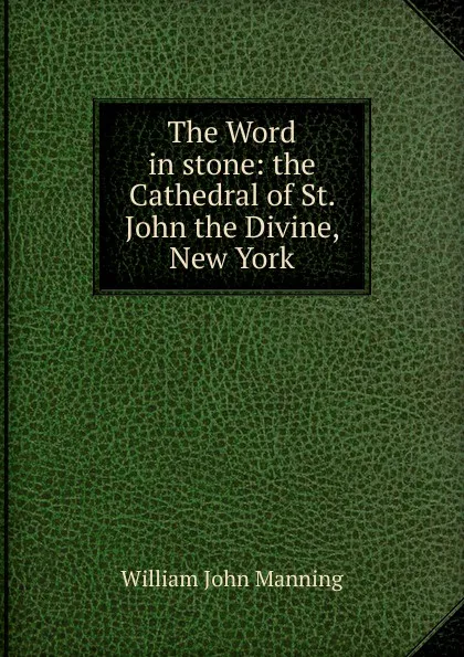 Обложка книги The Word in stone: the Cathedral of St. John the Divine, New York, William John Manning