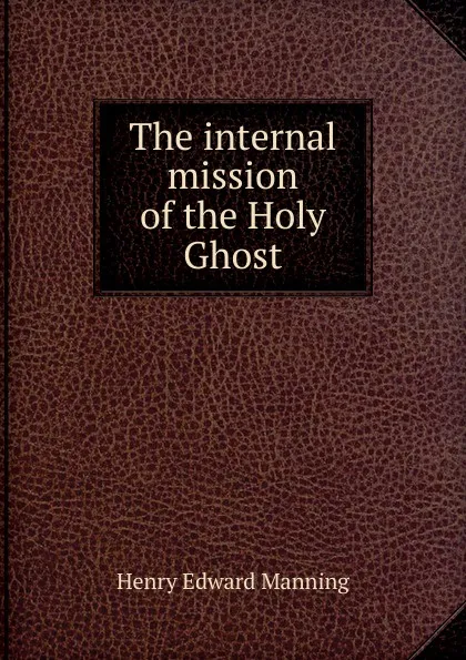 Обложка книги The internal mission of the Holy Ghost, Henry Edward Manning