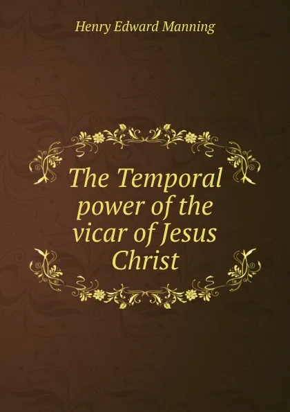 Обложка книги The Temporal power of the vicar of Jesus Christ, Henry Edward Manning