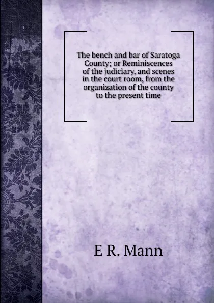 Обложка книги The bench and bar of Saratoga County; or Reminiscences of the judiciary, and scenes in the court room, from the organization of the county to the present time, E R. Mann