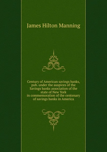 Обложка книги Century of American savings banks, pub. under the auspices of the Savings banks association of the state of New York in commemoration of the centenary of savings banks in America, James Hilton Manning