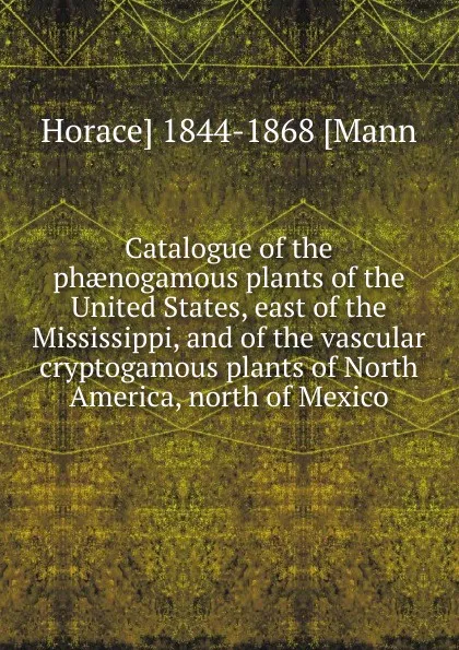 Обложка книги Catalogue of the phaenogamous plants of the United States, east of the Mississippi, and of the vascular cryptogamous plants of North America, north of Mexico, Horace] 1844-1868 [Mann