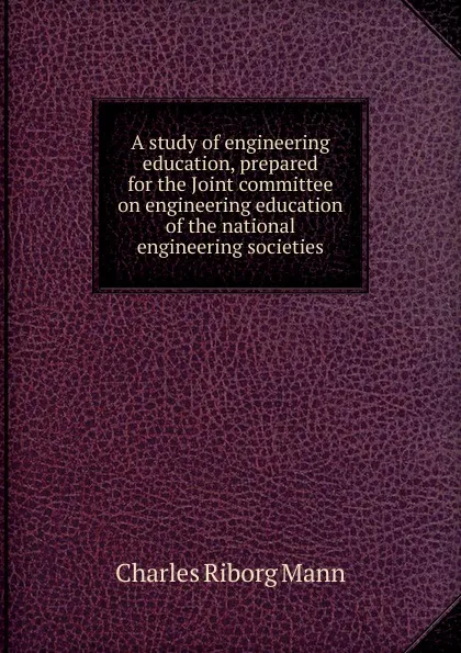 Обложка книги A study of engineering education, prepared for the Joint committee on engineering education of the national engineering societies, Charles Riborg Mann