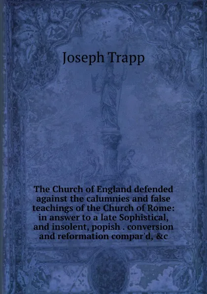 Обложка книги The Church of England defended against the calumnies and false teachings of the Church of Rome: in answer to a late Sophistical, and insolent, popish . conversion and reformation compar.d, .c, Joseph Trapp