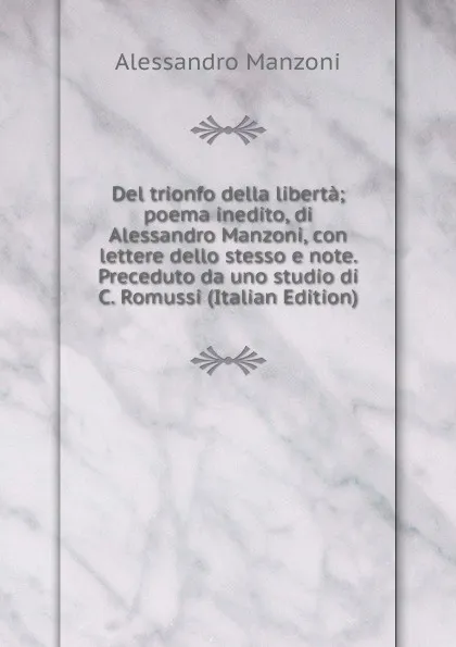 Обложка книги Del trionfo della liberta; poema inedito, di Alessandro Manzoni, con lettere dello stesso e note. Preceduto da uno studio di C. Romussi (Italian Edition), Alessandro Manzoni