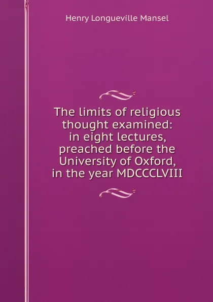 Обложка книги The limits of religious thought examined: in eight lectures, preached before the University of Oxford, in the year MDCCCLVIII, Henry Longueville Mansel