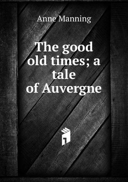 Обложка книги The good old times; a tale of Auvergne, Manning Anne