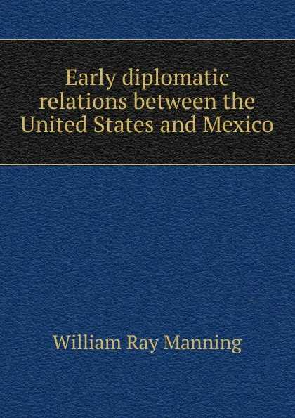 Обложка книги Early diplomatic relations between the United States and Mexico, William Ray Manning