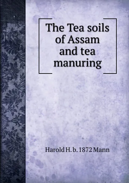 Обложка книги The Tea soils of Assam and tea manuring, Harold H. b. 1872 Mann