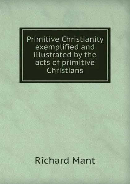 Обложка книги Primitive Christianity exemplified and illustrated by the acts of primitive Christians, Richard Mant