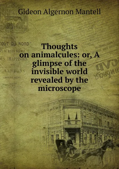 Обложка книги Thoughts on animalcules: or, A glimpse of the invisible world revealed by the microscope, Gideon Algernon Mantell