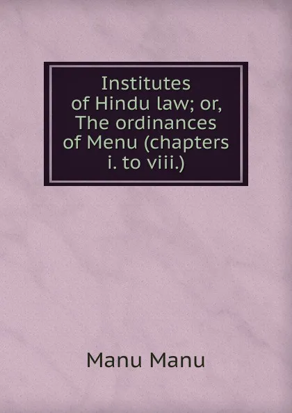 Обложка книги Institutes of Hindu law; or, The ordinances of Menu (chapters i. to viii.), Manu Manu