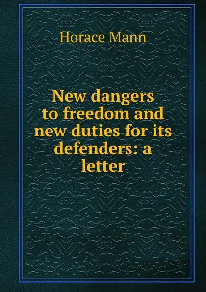 Обложка книги New dangers to freedom and new duties for its defenders: a letter, Horace Mann