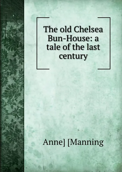 Обложка книги The old Chelsea Bun-House: a tale of the last century, Anne Manning