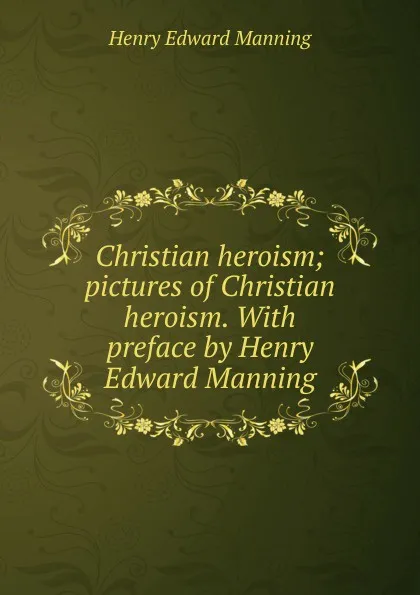 Обложка книги Christian heroism; pictures of Christian heroism. With preface by Henry Edward Manning, Henry Edward Manning