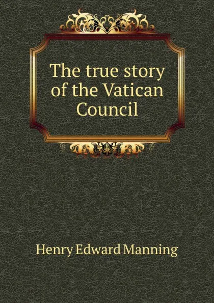 Обложка книги The true story of the Vatican Council, Henry Edward Manning