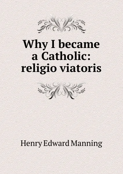 Обложка книги Why I became a Catholic: religio viatoris, Henry Edward Manning