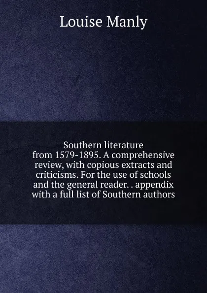 Обложка книги Southern literature from 1579-1895. A comprehensive review, with copious extracts and criticisms. For the use of schools and the general reader. . appendix with a full list of Southern authors, Louise Manly