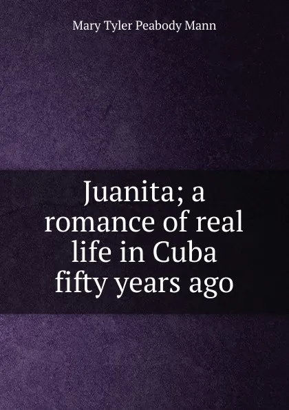 Обложка книги Juanita; a romance of real life in Cuba fifty years ago, Mary Tyler Peabody Mann