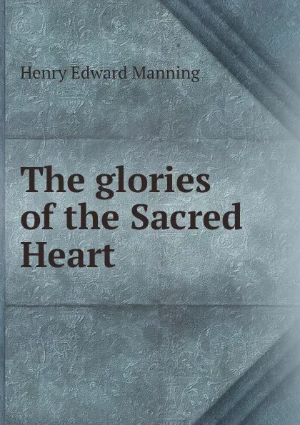 Обложка книги The glories of the Sacred Heart, Henry Edward Manning