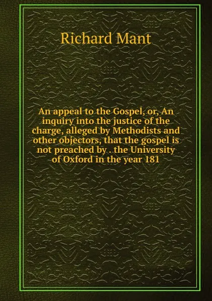 Обложка книги An appeal to the Gospel, or, An inquiry into the justice of the charge, alleged by Methodists and other objectors, that the gospel is not preached by . the University of Oxford in the year 181, Richard Mant