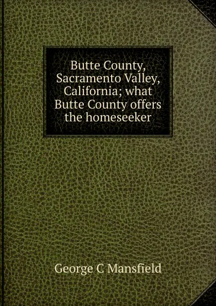 Обложка книги Butte County, Sacramento Valley, California; what Butte County offers the homeseeker, George C Mansfield