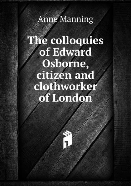 Обложка книги The colloquies of Edward Osborne, citizen and clothworker of London, Manning Anne