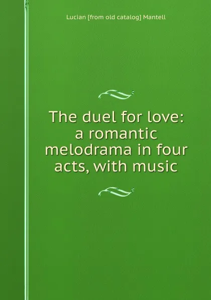 Обложка книги The duel for love: a romantic melodrama in four acts, with music, Lucian [from old catalog] Mantell