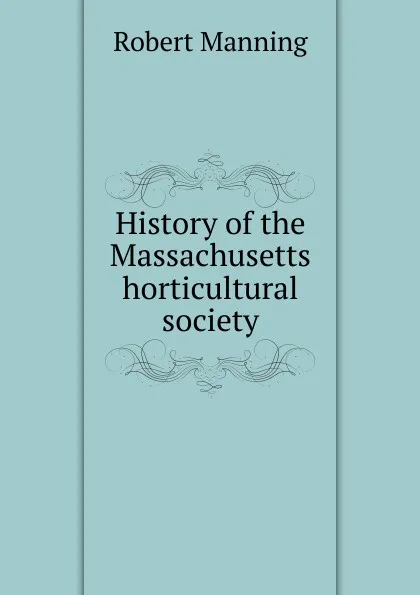 Обложка книги History of the Massachusetts horticultural society, Robert Manning